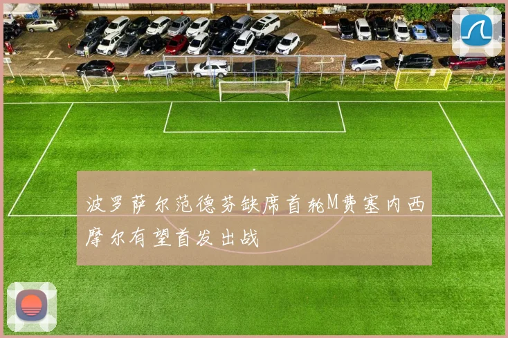 波罗萨尔范德芬缺席首轮M费塞内西摩尔有望首发出战